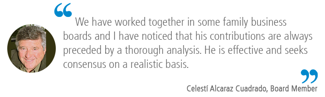 "We have worked together in some family business boards and I have noticed that his contributions are always preceded by a thorough analysis. He is effective and seeks consensus on a realistic basis." Celestí Alcaraz Cuadrado, Board Member