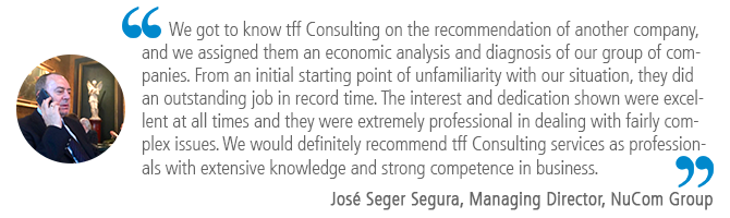 "We got to know tff Consulting on the recommendation of another company, and we assigned them an economic analysis and diagnosis of our group of companies. From an initial starting point of unfamiliarity with our situation, they did an outstanding job in record time. The interest and dedication shown were excellent at all times and they were extremely professional in dealing with fairly complex issues. We would definitely recommend tff Consulting services as professionals with extensive knowledge and strong competence in business." José Seger Segura, Managing Director, NuCom Group